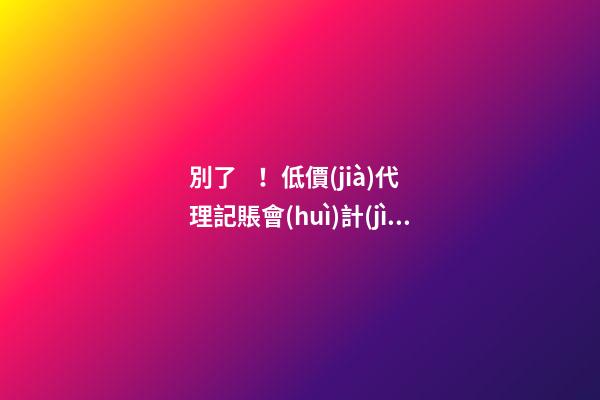 別了！低價(jià)代理記賬會(huì)計(jì)！財(cái)政部又一重磅通知！